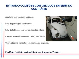 Não fazer ultrapassagens mal feitas.
Falta de perícia para fazer curvas.
Falta de habilidade para sair de situações críticas.
Reações inadequadas frente a condições adversas.
Conversões mal realizadas, principalmente à esquerda.
EVITANDO COLISOES COM VEICULOS EM SENTIDO
CONTRÁRIO
INATRAN (Instituto Nacional de Aprendizagem no Trânsito )
 