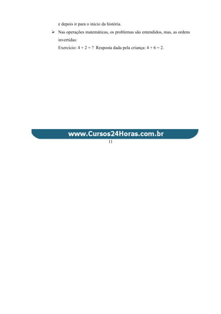 e depois ir para o início da história.
 Nas operações matemáticas, os problemas são entendidos, mas, as ordens
invertidas:
Exercício: 4 + 2 = ? Resposta dada pela criança: 4 + 6 = 2.
11
 