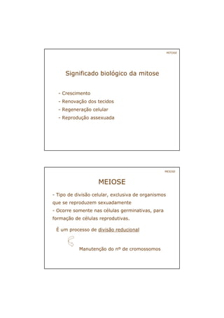 Significado biológico da mitose
- Crescimento
- Renovação dos tecidos
- Regeneração celular
- Reprodução assexuada
MITOSE
- Tipo de divisão celular, exclusiva de organismos
que se reproduzem sexuadamente
- Ocorre somente nas células germinativas, para
formação de células reprodutivas.
MEIOSE
MEIOSE
É um processo de divisão reducional
Manutenção do nº de cromossomos
 