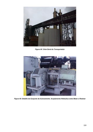 189
Figura 44: Vista Geral do Transportador
Figura 45: Detalhe do Conjunto de Acionamento. Acoplamento Hidráulico entre Motor e Redutor
 