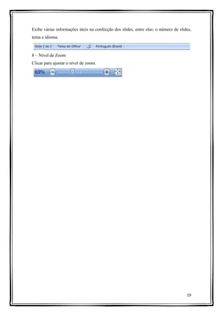 19
Exibe várias informações úteis na confecção dos slides, entre elas: o número de slides,
tema e idioma.
8 – Nível de Zoom
Clicar para ajustar o nível de zoom.
 