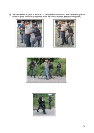 3) Se não houver superfície vertical no local preliminar (campo aberto) deve o policial
ordenar que o revistado coloque as mãos na cabeça com os dedos entrelaçados;
34
 