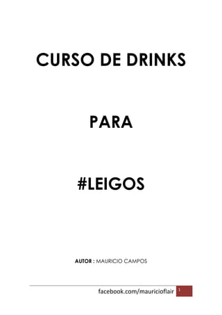 facebook.com/mauricioflair 1
CURSO DE DRINKS
PARA
#LEIGOS
AUTOR : MAURICIO CAMPOS
 