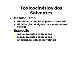 TTooxxiiccoocciinnééttiiccaa ddooss 
SSoollvveenntteess 
• MMeettaabboolliissmmoo 
• GGeerraallmmeennttee hheeppááttiiccoo,, ppeelloo ssiisstteemmaa MMFFOO 
• BBiiooaattiivvaaççããoo ddee aallgguunnss ppaarraa mmeettaabbóólliittooss 
ttóóxxiiccooss 
•• EEEExxxxccccrrrreeeeççççããããoooo 
• uurriinnaa,, pprroodduuttooss ccoonnjjuuggaaddooss 
• ffeezzeess,, pprroodduuttooss ccoonnjjuuggaaddooss 
• aarr eexxppiirraaddoo,, ssoollvveenntteess vvoolláátteeiiss 
 