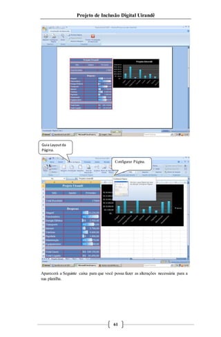 Projeto de Inclusão Digital Uirandê 
Aparecerá a Seguinte caixa para que você possa fazer as alterações necessária para a 
sua planilha. 
61 
Guia Layout da 
Página. 
Configurar Página. 
 