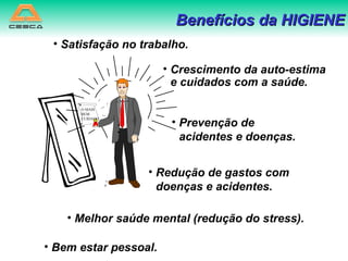 Benefícios da HIGIENE Satisfação no trabalho. Crescimento da auto-estima e cuidados com a saúde. Prevenção de acidentes e doenças. Redução de gastos com doenças e acidentes. Melhor saúde mental (redução do stress). Bem estar pessoal. O MAIS BEM CUIDADO 