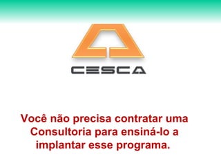 Você não precisa contratar uma Consultoria para ensiná-lo a implantar esse programa.  