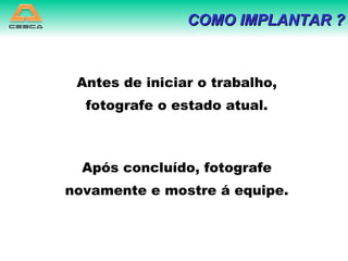 Antes de iniciar o trabalho, fotografe o estado atual. Após concluído, fotografe novamente e mostre á equipe. COMO IMPLANTAR ? 