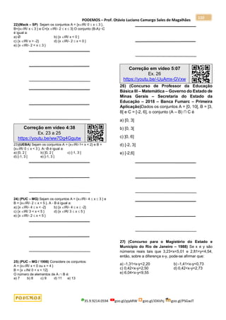 PODEMOS – Prof. Otávio Luciano Camargo Sales de Magalhães
35.9.9214.0594 goo.gl/pjykRW goo.gl/JD6Vhj goo.gl/PSGwJT
110
22)(Mack – SP) Sejam os conjuntos A = {xIR/ 0  x  3 },
B={xIR/ x  3 } e C={x IR/- 2  x  3} O conjunto (B-A)C
é igual a:
a) Ø b) {x IR/ x < 0 }
c) {x IR/ x > -2} d) {x IR/- 2  x < 0 }
e) {x IR/- 2 < x  3 }
Correção em vídeo 4:38
Ex. 23 a 25
https://youtu.be/ww7Dg4Ggutw
23)(UEBA) Sejam os conjuntos A = {xIR/-1< x < 2} e B =
{xIR/ 0  x < 3 }. AB é igual a:
a) [0, 2 [ b) ]0, 2 [ c) [-1, 3 ]
d) [-1, 3 [ e) ]-1, 3 ]
24) (PUC – MG) Sejam os conjuntos A = {xIR/- 4  x  3 } e
B = {xIR/- 2  x < 5 }. A - B é igual a:
a) {x IR/- 4  x < -2} b) {x IR/- 4  x  -2}
c) {x IR/ 3 < x < 5 } d) {x IR/ 3  x  5 }
e) {x IR/- 2  x < 5 }
25) (PUC – MG / 1998) Considere os conjuntos:
A = {xIR/ x < 0 ou x > 4 }
B = {x IN/ 0 < x < 12}
O número de elementos de A  B é:
a) 7 b) 8 c) 9 d) 11 e) 13
Correção em vídeo 5:07
Ex. 26
https://youtu.be/-UuAmx-GVxw
26) (Concurso de Professor da Educação
Básica III – Matemática – Governo do Estado de
Minas Gerais – Secretaria do Estado da
Educação – 2018 – Banca Fumarc – Primeira
Aplicação)Dados os conjuntos A = [0, 10[, B = ]3,
8[ e C = [-2, 6], o conjunto (A – B) ∩ C é
a) [0, 3]
b) [0, 3[
c) ]0, 6]
d) [-2, 3]
e) [-2,6]
27) (Concurso para o Magistério do Estado e
Município do Rio de Janeiro – 1988) Se x e y são
números reais tais que 3,23<x<5,01 e 2,81<y<4,54,
então, sobre a diferença x-y, pode-se afirmar que:
a) -1,31<x-y<2,20 b) -1,41<x-y<0,73
c) 0,42<x-y<2,50 d) 0,42<x-y<2,73
e) 6,04<x-y<9,55
 
