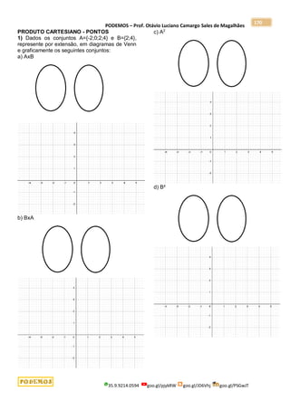 PODEMOS – Prof. Otávio Luciano Camargo Sales de Magalhães
35.9.9214.0594 goo.gl/pjykRW goo.gl/JD6Vhj goo.gl/PSGwJT
170
PRODUTO CARTESIANO - PONTOS
1) Dados os conjuntos A={-2;0;2;4} e B={2;4},
represente por extensão, em diagramas de Venn
e graficamente os seguintes conjuntos:
a) AxB
b) BxA
c) A2
d) B²
 