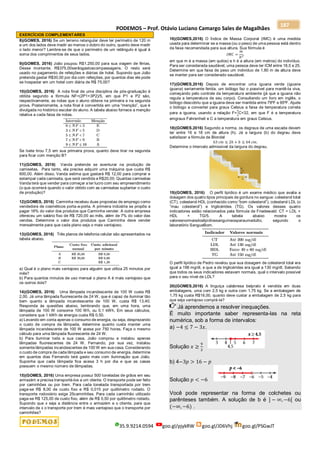 PODEMOS – Prof. Otávio Luciano Camargo Sales de Magalhães
35.9.9214.0594 goo.gl/pjykRW goo.gl/JD6Vhj goo.gl/PSGwJT
187
EXERCÍCIOS COMPLEMENTARES
8)(GOMES, 2016) Se um terreno retangular deve ter perímetro de 120 m
e um dos lados deve medir ao menos o dobro do outro, quanto deve medir
o lado menor? Lembre-se de que o perímetro de um retângulo é igual à
soma dos comprimentos de seus lados.
9)(GOMES, 2016) João poupou R$1.250,00 para sua viagem de férias.
Desse montante, R$375,00serãogastoscompassagens. O resto será
usado no pagamento de refeições e diárias de hotel. Supondo que João
pretenda gastar R$30,00 por dia com refeições, por quantos dias ele pode
se hospedar em um hotel com diária de R$ 75,00?
10)(GOMES, 2016) A nota ﬁnal de uma disciplina de pós-graduação é
obtida segundo a fórmula NF=(2P1+3P2)/5, em que P1 e P2 são,
respectivamente, as notas que o aluno obteve na primeira e na segunda
prova. Posteriomente, a nota ﬁnal é convertida em uma “menção”, que é
divulgada no histórico escolar do aluno. A tabela abaixo fornece a menção
relativa a cada faixa de notas.
Se Ivete tirou 7,5 em sua primeira prova, quanto deve tirar na segunda
para ﬁcar com menção B?
11)(GOMES, 2016) Vanda pretende se aventurar na produção de
camisetas. Para tanto, ela precisa adquirir uma máquina que custa R$
600,00. Além disso, Vanda estima que gastará R$ 12,00 para comprar e
estampar cada camiseta, que será vendida a R$20,00. Quantas camisetas
Vanda terá que vender para começar a ter lucro com seu empreendimento
(o que ocorrerá quando o valor obtido com as camisetas suplantar o custo
de produção)?
12)(GOMES, 2016) Carminha recebeu duas propostas de emprego como
vendedora de cosméticos porta-a-porta. A primeira indústria se propôs a
pagar 16% do valor dos produtos que Carminha vender. A outra empresa
ofereceu um salário ﬁxo de R$ 720,00 ao mês, além de 7% do valor das
vendas. Determine o valor dos produtos que Carminha deve vender
mensalmente para que cada plano seja o mais vantajoso.
13)(GOMES, 2016) Três planos de telefonia celular são apresentados na
tabela abaixo.
a) Qual é o plano mais vantajoso para alguém que utiliza 25 minutos por
mês?
b) Para quantos minutos de uso mensal o plano A é mais vantajoso que
os outros dois?
14)(GOMES, 2016) Uma lâmpada incandescente de 100 W custa R$
2,00. Já uma lâmpada ﬂuorescente de 24 W, que é capaz de iluminar tão
bem quanto a lâmpada incandescente de 100 W, custa R$ 13,40.
Responda às questões abaixo, lembrando que, em uma hora, uma
lâmpada de 100 W consome 100 Wh, ou 0,1 kWh. Em seus cálculos,
considere que 1 kWh de energia custa R$ 0,50.
a) Levando em conta apenas o consumo de energia, ou seja, desprezando
o custo de compra da lâmpada, determine quanto custa manter uma
lâmpada incandescente de 100 W acesa por 750 horas. Faça o mesmo
cálculo para uma lâmpada ﬂuorescente de 24 W.
b) Para iluminar toda a sua casa, João comprou e instalou apenas
lâmpadas ﬂuorescentes de 24 W. Fernando, por sua vez, instalou
somente lâmpadas incandescentes de 100 W em sua casa. Considerando
o custo de compra de cada lâmpada e seu consumo de energia, determine
em quantos dias Fernando terá gasto mais com iluminação que João.
Suponha que cada lâmpada ﬁca acesa 3 h por dia e que as casas
possuem o mesmo número de lâmpadas.
15)(GOMES, 2016) Uma empresa possui 500 toneladas de grãos em seu
armazém e precisa transportá-los a um cliente. O transporte pode ser feito
por caminhões ou por trem. Para cada tonelada transportada por trem
paga-se R$ 8,00 de custo ﬁxo e R$ 0,015 por quilômetro rodado. O
transporte rodoviário exige 25caminhões. Para cada caminhão utilizado
paga-se R$ 125,00 de custo ﬁxo, além de R$ 0,50 por quilômetro rodado.
Supondo que x seja a distância entre o armazém e o cliente, para que
intervalo de x o transporte por trem é mais vantajoso que o transporte por
caminhões?
16)(GOMES,2016) O Índice de Massa Corporal (IMC) é uma medida
usada para determinar se a massa (ou o peso) de uma pessoa está dentro
da faixa recomendada para sua altura. Sua fórmula é
𝐼𝑀𝐶 =
𝑚
ℎ2
,
em que m é a massa (em quilos) e h é a altura (em metros) do indivíduo.
Para ser considerada saudável, uma pessoa deve ter ICM entre 18,5 e 25.
Determine em que faixa de peso um indivíduo de 1,80 m de altura deve
se manter para ser considerado saudável.
17)(GOMES,2016) Depois de encontrar uma iguana verde (iguana
iguana) seriamente ferida, um biólogo faz o possível para mantê-la viva,
começando pelo controle da temperatura ambiente (já que a iguana não
regula a temperatura de seu corpo). Consultando um livro em inglês, o
biólogo descobriu que a iguana deve ser mantida entre 79ºF e 95ºF. Ajude
o biólogo a converter para graus Celsius a faixa de temperatura correta
para a iguana, usando a relação F=
9
5
C+32, em que F é a temperatura
emgraus Fahrenheit e C a temperatura em graus Celsius.
18)(GOMES,2016) Segundo a norma, os degraus de uma escada devem
ter entre 16 e 18 cm de altura (h). Já a largura (b) do degrau deve
satisfazer a fórmula de Blondel
63 𝑐𝑚 ≤ 2ℎ + 𝑏 ≤ 64 𝑐𝑚.
Determine o intervalo admissível da largura do degrau.
19)(GOMES, 2016) O perﬁl lipídico é um exame médico que avalia a
dosagem dos quatro tipos principais de gordura no sangue: colesterol total
(CT), colesterol HDL (conhecido como “bom colesterol”), colesterol LDL (o
“mau colesterol”) e triglicérides (TG). Os valores desses quatro
indicadores estão relacionados pela fórmula de Friedewald: CT = LDL +
HDL + TG/5. A tabela abaixo mostra os
valoresnormaisdoslipídiossanguíneosparaumadulto, segundo o
laboratório SangueBom.
O perﬁl lipídico de Pedro revelou que sua dosagem de colesterol total era
igual a 198 mg/dl, e que a de triglicérides era igual a 130 mg/dl. Sabendo
que todos os seus indicadores estavam normais, qual o intervalo possível
para o seu nível de LDL?
20)(GOMES,2016) A linguiça calabresa belprato é vendida em duas
embalagens, uma com 2,5 kg e outra com 1,75 kg. Se a embalagem de
1,75 kg custa R$16,00, quanto deve custar a embalagem de 2,5 kg para
que seja vantajoso comprá-la?
Já aprendemos a resolver inequações.
É muito importante saber representa-las na reta
numérica, sob a forma de intervalos:
a) −4 ≤ 7 − 3𝑥.
Solução 𝑥 ≥
9
2
b) 4−3𝑝 > 16 − 𝑝
Solução 𝑝 < −6
Você pode representar na forma de colchetes ou
parênteses também. A solução de b é ] − ∞, −6[ ou
(−∞, −6) .
 