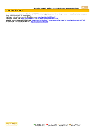 PODEMOS – Prof. Otávio Luciano Camargo Sales de Magalhães
35.9.9214.0594 goo.gl/pjykRW goo.gl/JD6Vhj goo.gl/PSGwJT
44
COMO PROCEDER?
Há vários vídeos sobre o assunto na Plataforma PODEMOS. Vá até a página correspondente. Sempre adicionaremos vídeos novos e correções.
Alguns vídeos que podem ser interessantes:
Explicação sobre a Diferença entre Dois Quadrados - https://youtu.be/xcjt4hOpkxk
Explicação sobre o TQP - https://youtu.be/8iU6TSzVTEw, https://youtu.be/kRhMG-cF360
Questões DDQ – vídeos do PODEMOS B2 - https://youtu.be/-letr0tu0bY, https://youtu.be/lsf1kQrVF3E, https://youtu.be/brk4T05YmrQ
Questão TQP - vídeos do PODEMOS B2 - https://youtu.be/1sjwNr5g2Os
 