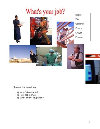 19
Answer the questions:
1) What’s her name?
2) How old is she?
3) What’s her occupation?
Doctor
Pilot
Carpenter
Plumber
Lawyer
Fireman
 