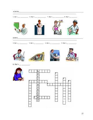 27
ACROSS_____________________________________________________________________________________
___________________________________________________________________________________
1. He’s ___ __________. 4. She’s ___ ___________. 7. She’s ___ ___________. 8. She’s __ _______.
DOWN______________________________________________________________________________________
____________________________________________________________________________________
2. He’s __ __________. 3. He’s __ __________. 4. He’s __ __________. 5. She’s __ __________.
6. She’s __ _________.
 