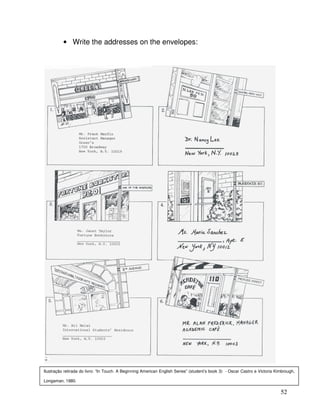 52
• Write the addresses on the envelopes:
Ilustração retirada do livro: “In Touch. A Beginning American English Series” (student’s book 3) - Oscar Castro e Victoria Kimbrough,
Longaman, 1980.
 
