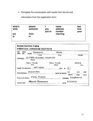 53
• Complete the conversation with words from the list and
information from the registration form:
what’s please I name last
what welcome you address first
you’re number your
are from morning
is in
 