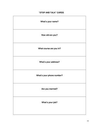 77
“STOP AND TALK” CARDS
What’s your name?
How old are you?
What course are you in?
What’s your address?
What’s your phone number?
Are you married?
What’s your job?
 