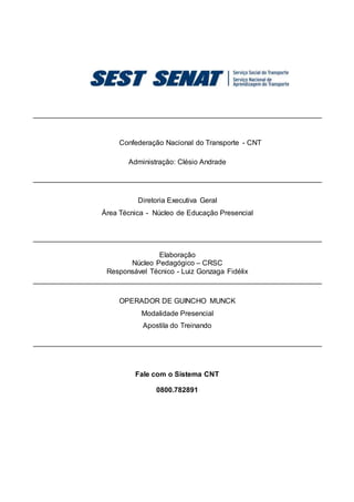 Confederação Nacional do Transporte - CNT
Administração: Clésio Andrade
Diretoria Executiva Geral
Área Técnica - Núcleo de Educação Presencial
Elaboração
Núcleo Pedagógico – CRSC
Responsável Técnico - Luiz Gonzaga Fidélix
OPERADOR DE GUINCHO MUNCK
Modalidade Presencial
Apostila do Treinando
Fale com o Sistema CNT
0800.782891
 