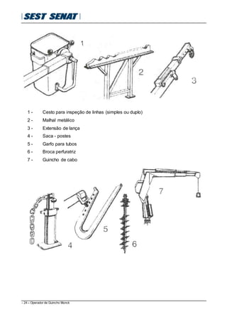 - 24 – Operador de Guincho Munck
1 - Cesto para inspeção de linhas (simples ou duplo)
2 - Malhal metálico
3 - Extensão de lança
4 - Saca - postes
5 - Garfo para tubos
6 - Broca perfuratriz
7 - Guincho de cabo
 
