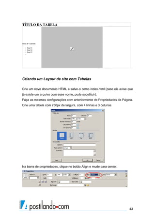Criando um Layout de site com Tabelas
Crie um novo documento HTML e salve-o como index.html (caso ele avise que
já existe um arquivo com esse nome, pode substituir).
Faça as mesmas configurações com anteriormente de Propriedades da Página.
Crie uma tabela com 780px de largura, com 4 linhas e 3 colunas

Na barra de propriedades, clique no botão Align e mude para center.

43

 