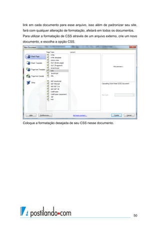 link em cada documento para esse arquivo, isso além de padronizar seu site,
fará com qualquer alteração de formatação, afetará em todos os documentos.
Para utilizar a formatação de CSS através de um arquivo externo, crie um novo
documento, e escolha a opção CSS.

Coloque a formatação desejada de seu CSS nesse documento.

50

 
