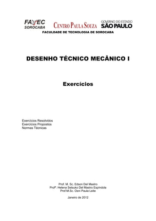 FACULDADE DE TECNOLOGIA DE SOROCABA
DESENHO TÉCNICO MECÂNICO I
Exercícios
Exercícios Resolvidos
Exercícios Propostos
Normas Técnicas
Prof. M. Sc. Edson Del Mastro
Profª. Helena Setsuko Del Mastro Espíndola
Prof.M.Sc. Osni Paula Leite
Janeiro de 2012
 