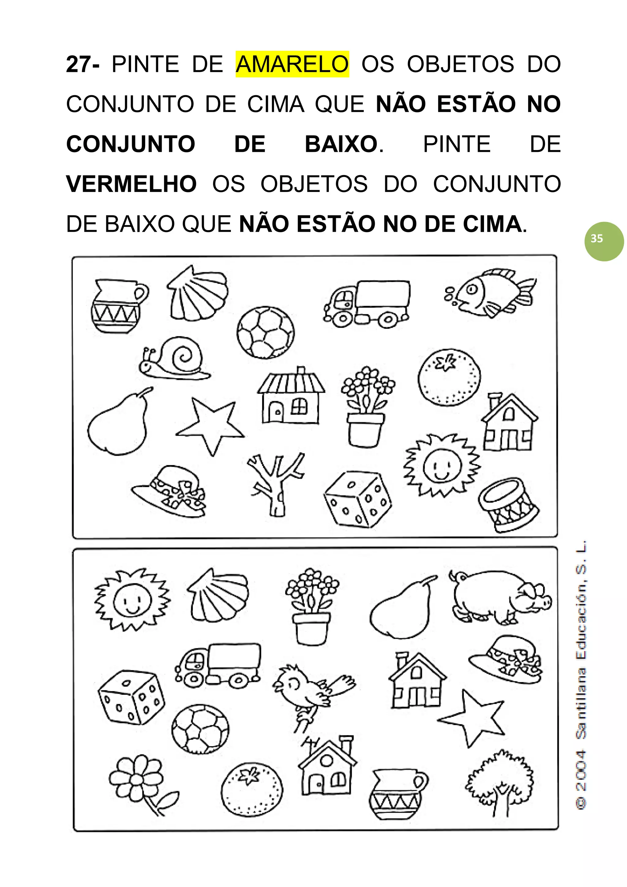http://atividadesdaprofessorabel.blogspot.com.br/ 35
35
27- PINTE DE AMARELO OS OBJETOS DO
CONJUNTO DE CIMA QUE NÃO ESTÃO NO
CONJUNTO DE BAIXO. PINTE DE
VERMELHO OS OBJETOS DO CONJUNTO
DE BAIXO QUE NÃO ESTÃO NO DE CIMA.
 