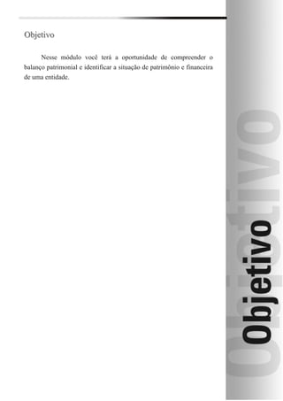 Objetivo

      Nesse módulo você terá a oportunidade de compreender o
balanço patrimonial e identificar a situação de patrimônio e financeira
de uma entidade.
 