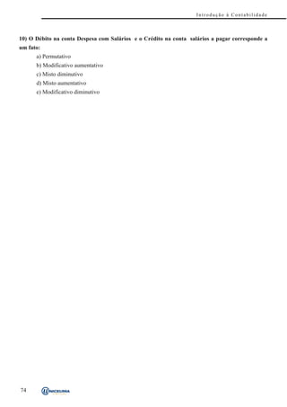 Introdução à Contabilidade



10) O Débito na conta Despesa com Salários e o Crédito na conta salários a pagar corresponde a
um fato:
      a) Permutativo
      b) Modificativo aumentativo
      c) Misto diminutivo
      d) Misto aumentativo
      e) Modificativo diminutivo




74
 