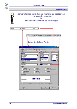 Instituto CSU
Apostila MS Word
14
V
Vo
oc
cê
ê s
sa
ab
bi
ia
a?
?
Sempre temos mais de uma maneira de acessar um
recurso ou ferramenta.
Ex.:
Barra de ferramentas de Formatação
Caixa de diálogo Fonte
 