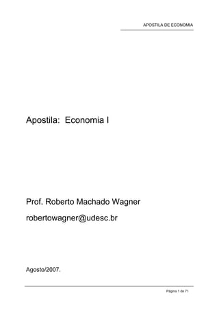 APOSTILA DE ECONOMIA
Página 1 de 71
Apostila: Economia I
Prof. Roberto Machado Wagner
robertowagner@udesc.br
Agosto/2007.
 