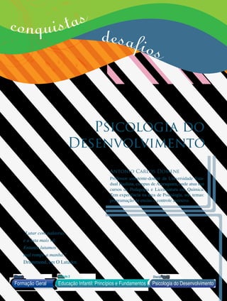 Psicologia do
Desenvolvimento
Antonio Carlos Domene
Professor assistente-doutor da Universidade Esta-
dual Paulista, campus de Araraquara, onde atua nos
cursos de Pedagogia e Licenciatura em Química.
Tem experiência na área de Psicologia, nos temas:
programação de ensino e controle aversivo.
conquistas
Formação Geral Educação Infantil: Princípios e Fundamentos
Bloco1 Módulo 3 Disciplina 11
Psicologia do Desenvolvimento
"Lutar com palavras
e a luta mais vã.
Entanto lutamos
mal rompe a manha."
Drummond, em O Lutador.
desafios
 