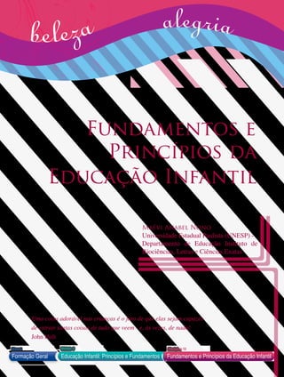 Fundamentos e
Princípios da
Educação Infantil
Maévi Anabel Nono
Universidade Estadual Paulista (UNESP) -
Departamento de Educação Instituto de
Biociências, Letras e Ciências Exatas
beleza
Formação Geral Educação Infantil: Princípios e Fundamentos
Bloco1 Módulo 3 Disciplina 12
Fundamentos e Princípios da Educação Infantil
Uma coisa adorável nas crianças é o fato de que elas sejam capazes
de extrair tantas coisas de tudo que veem - e, às vezes, de nada!
John Holt
alegria
 