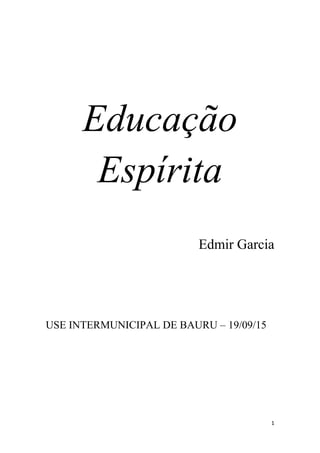1
Educação
Espírita
Edmir Garcia
USE INTERMUNICIPAL DE BAURU – 19/09/15
 