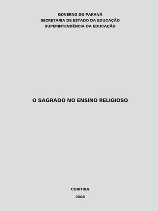 GOVERNO DO PARANÁ
  SECRETARIA DE ESTADO DA EDUCAÇÃO
   SUPERINTENDÊNCIA DA EDUCAÇÃO




O SAGRADO NO ENSINO RELIGIOSO




              CURITIBA

                2008
 