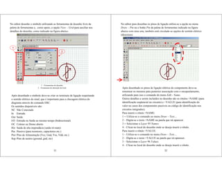 No editor desenhe o símbolo utilizando as ferramentas de desenho livre da
paleta de ferramentas e, como apoio, a opção View – Grid para auxiliar nos
detalhes do desenho, como indicado na figura abaixo:
31
1 – Ferramentas de desenho.
2 – Ferramenta de alteração do Grid.
Após desenhado o símbolo deve-se criar os terminais de ligação respeitando
o sentido elétrico do sinal, que é importante para a checagem elétrica do
diagrama através do comando ERC.
Os sentidos disponíveis são:
NC Não Conectado
In Entrada
Out Saída
I/O Entrada ou Saída ao mesmo tempo (bidirectional)
OC Coletor ou Dreno aberto
Hiz Saida de alta impendâcia (saída tri-state)
Pas Passivo (para resistores, capacitores etc.)
Pwr Pino de Alimentação (Vcc, Gnd, Vss, Vdd, etc.)
Sup Pino de neutro (ground, gnd, etc)
1
2
No editor para desenhar os pinos de ligação utiliza-se a opção no menu
Draw – Pin ou o botão Pin da paleta de ferramentas indicado na figura
abaixo com uma seta, também está circulado as opções de sentido elétrico
(direction):
32
Após desenhado os pinos de ligação elétrica do componente deve-se
renomear os mesmos para posterior associação com o encapsulamento,
utilizando para isso o comando do menu Edit - Name.
Outros detalhes a serem incluídos no desenho são os rótulos >NAME (para
identificação seqüencial no circuito) e >VALUE (para identificação do
valor no casos dos componentes passivos ou código de identificação nos
circuitos integrados).
Para inserir o rótulo >NAME:
1 – Utiliza-se o comando no menu Draw – Text....
2 – Digita-se o texto >NAME na janela que irá aparecer.
3 – Selecionar o Layer 95 Names.
4 – Clicar no local do desenho onde se deseja inserir o rótulo.
Para inserir o rótulo >VALUE:
1 – Utiliza-se o comando no menu Draw – Text....
2 – Digita-se o texto >VALUE na janela que irá aparecer.
3 – Selecionar o Layer 96 Values.
4 – Clicar no local do desenho onde se deseja inserir o rótulo.
 
