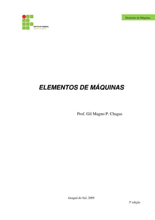Elementos de Máquinas
EELLEEMMEENNTTOOSS DDEE MMÁÁQQUUIINNAASS
Prof. Gil Magno P. Chagas
Jaraguá do Sul, 2009
3ª edição
 
