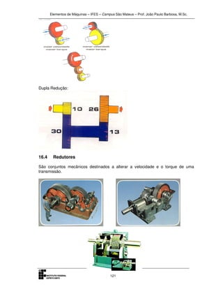 Elementos de Máquinas – IFES – Campus São Mateus – Prof. João Paulo Barbosa, M.Sc.
121
Dupla Redução:
16.4 Redutores
São conjuntos mecânicos destinados a alterar a velocidade e o torque de uma
transmissão.
 