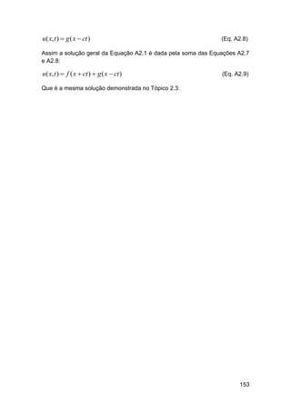u( x, t )  g ( x  ct )

(Eq. A2.8)

Assim a solução geral da Equação A2.1 é dada pela soma das Equações A2.7
e A2.8:

u( x, t )  f ( x  ct )  g ( x  ct )

(Eq. A2.9)

Que é a mesma solução demonstrada no Tópico 2.3.

153

 