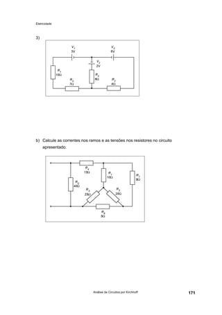 Eletricidade
Análise de Circuitos por Kirchhoff 171
3)
b) Calcule as correntes nos ramos e as tensões nos resistores no circuito
apresentado.
 