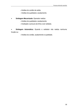Processo eletrodo revestido
13
- Análise do cordão de solda;
- Análise de qualidade e acabamento.
 Soldagem Mecanizada: Operador realiza:
- Análise de qualidade e acabamento;
- Avaliação e procura da linha a ser soldada.
 Soldagem Automática: Quando o soldador não realiza nenhuma
função ou:
- Análise do cordão, acabamento e qualidade.
 