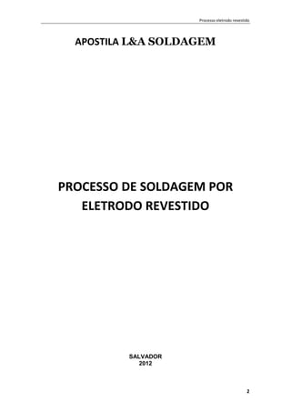 Processo eletrodo revestido
2
APOSTILA L&A SOLDAGEM
PROCESSO DE SOLDAGEM POR
ELETRODO REVESTIDO
SALVADOR
2012
 
