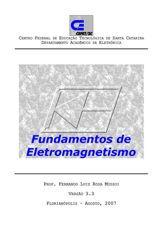 CENTRO FEDERAL DE EDUCAÇÃO TECNOLÓGICA DE SANTA CATARINA
          DEPARTAMENTO ACADÊMICO DE ELETRÔNICA




    Fundamentos de
   Eletromagnetismo

           PROF. FERNANDO LUIZ ROSA MUSSOI

                      VERSÃO 3.3

            FLORIANÓPOLIS – AGOSTO, 2007
 