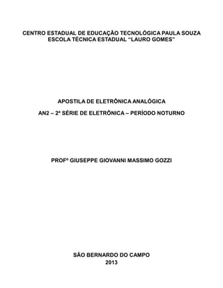 ETEC LAURO GOMES
74
CENTRO ESTADUAL DE EDUCAÇÃO TECNOLÓGICA PAULA SOUZA
ESCOLA TÉCNICA ESTADUAL “LAURO GOMES”
APOSTILA DE ELETRÔNICA ANALÓGICA
AN2 – 2ª SÉRIE DE ELETRÔNICA – PERÍODO NOTURNO
PROFº GIUSEPPE GIOVANNI MASSIMO GOZZI
SÃO BERNARDO DO CAMPO
2013
 