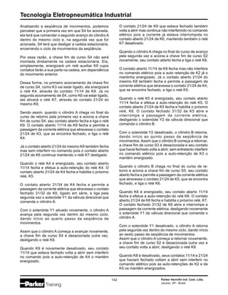 Tecnologia Eletropneumática Industrial
142 Parker Hannifin Ind. Com. Ltda.
Jacareí, SP - Brasil
Analisando a seqüência de movimentos, podemos
perceber que a primeira vez em que S4 for acionada,
ela terá que comandar o segundo avanço do cilindro A
dentro do mesmo ciclo e, na segunda vez que for
acionada, S4 terá que desligar a cadeia estacionária,
encerrando o ciclo de movimentos da seqüência.
Por essa razão, a chave fim de curso S4 não será
montada diretamente na cadeia estacionária. Ela,
simplesmente, energizará um relé auxiliar K9 cujos
contatos farão a sua parte na cadeia, em dependência
do movimento anterior.
Dessa forma, no primeiro acionamento da chave fim
de curso S4, como K3 vai estar ligado, ela energizará
o relé K4, através do contato 11/14 de K9. Já no
segundo acionamento de S4, como K6 vai estar ligado,
ela ativará o relé K7, através do contato 21/24 do
mesmo K9.
Sendo assim, quando o cilindro A chega no final do
curso de retorno pela primeira vez e aciona a chave
fim de curso S4, seu contato aberto fecha e liga o relé
K9. O contato aberto 11/14 de K9 fecha e permite a
passagem da corrente elétrica que atravessa o contato
21/24 de K3, que se encontra fechado, e liga o relé
K4.
Já o contato aberto 21/24 do mesmo K9 também fecha
mas sem interferir no comando pois o contato aberto
21/24 de K6 continua mantendo o relé K7 desligado.
Quando o relé K4 é energizado, seu contato aberto
11/14 fecha e efetua a auto-retenção do relé K4. O
contato aberto 21/24 de K4 fecha e habilita o próximo
relé, K5.
O contato aberto 31/34 de K4 fecha e permite a
passagem da corrente elétrica que atravessa o contato
fechado 31/32 de K6, ligado em série, e liga pela
segunda vez o solenóide Y1 da válvula direcional que
comanda o cilindro A.
Com o solenóide Y1 ativado novamente, o cilindro A
avança pela segunda vez dentro do mesmo ciclo,
dando início ao quarto passo da seqüência de
movimentos.
Assim que o cilindro A começa a avançar novamente,
a chave fim de curso S4 é desacionada outra vez,
desligando o relé K9.
Quando K9 é novamente desativado, seu contato
11/14 que estava fechado volta a abrir sem interferir
no comando pois a auto-retenção de K4 o mantém
energizado.
O contato 21/24 de K9 que estava fechado também
volta a abrir mas continua não interferindo no comando
elétrico pois a corrente já estava interrompida no
contato aberto 21/24 de K6, mantendo também o relé
K7 desativado.
Quando o cilindro A chega no final do curso de avanço
pela segunda vez e aciona a chave fim de curso S2
novamente, seu contato aberto fecha e liga o relé K8.
O contato aberto 11/14 de K8 fecha mas não interfere
no comando elétrico pois a auto retenção de K2 já o
mantinha energizado. Já o contato aberto 21/24 do
mesmo K8 também fecha e permite a passagem da
corrente elétrica que atravessa o contato 21/24 de K4,
que se encontra fechado, e liga o relé K5.
Quando o relé K5 é energizado, seu contato aberto
11/14 fecha e efetua a auto-retenção do relé K5. O
contato aberto 21/24 de K5 fecha e habilita o próximo
relé, K6. O contato fechado 31/32 de K5 abre e
interrompe a passagem da corrente elétrica,
desligando o solenóide Y2 da válvula direcional que
comanda o cilindro B.
Com o solenóide Y2 desativado, o cilindro B retorna,
dando início ao quinto passo da seqüência de
movimentos. Assim que o cilindro B começa a retornar,
a chave fim de curso S3 é desacionada e seu contato
que havia fechado volta a abrir, sem entretanto interferir
no comando elétrico pois a auto-retenção de K3 o
mantém energizado.
Quando o cilindro B chega no final do curso de re-
torno e aciona a chave fim de curso S5, seu contato
aberto fecha e permite a passagem da corrente elétrica
que atravessa o contato 21/24 de K5, que se encontra
fechado, e liga o relé K6.
Quando K6 é energizado, seu contato aberto 11/14
fecha e efetua a auto-retenção do relé K6. O contato
aberto 21/24 de K6 fecha e habilita o próximo relé, K7.
O contato fechado 31/32 de K6 abre e interrompe a
passagem da corrente elétrica, desligando novamente
o solenóide Y1 da válvula direcional que comanda o
cilindro A.
Com o solenóide Y1 desativado, o cilindro A retorna
pela segunda vez dentro do mesmo ciclo, dando início
ao sexto passo da seqüência de movimentos.
Assim que o cilindro A começa a retornar novamente,
a chave fim de curso S2 é desacionada outra vez e
seu contato volta a abrir, desligando o relé K8.
Quando K8 é desativado, seus contatos 11/14 e 21/24
que haviam fechado voltam a abrir sem interferir no
comando elétrico pois as auto-retenções de K2 e de
K5 os mantêm energizados.
 