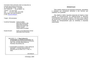 Exemplares desta publicação podem ser adquiridos na:
Embrapa Agroindústria de Alimentos
Av. das Américas, 29.501 - Guaratiba
CEP: 23020-470 - Rio de Janeiro - RJ
Telefone: (21) 2410-7400
Fax: (21) 2410-1090 / 2410-7498
Home Page: www.ctaa.embrapa.br
E-mail: sac@ctaa.embrapa.br
Tiragem: 200 exemplares
Comitê de Publicações: Esdras Sundfeld
Maria Ruth Martins Leão
Neide Botrel Gonçalves
Regina Celi Araujo Lago
Renata Torrezan
Virginia Martins da Matta
Equipe de apoio: André Luis do Nascimento Gomes
Kátia Maria Alves Azevedo
Embrapa, 2000
APRESENTAÇÃO
Este trabalho destina-se às empresas produtoras, atacadistas
e varejistas que armazenam alimentos e aos técnicos que
trabalham com qualidade.
Seu objetivo é definir requisitos essenciais de higiene e boas
práticas no armazenamento de matérias-primas e alimentos
industrializados para consumo humano. Visa servir como material
de suporte para a confecção do Manual e na implantação de Boas
Práticas de Armazenamento para as indústrias e empresas
relacionadas.
MACHADO, R. L. P. Boas práticas de
armazenagem na indústria de alimentos. Rio
de Janeiro: Embrapa Agroindústria de Alimentos,
2000. 28p. (Embrapa Agroindústria de
Alimentos. Documentos, 42)
1. Armazenagem de alimentos. 2. Boas práticas de
fabricação. I. Embrapa Agroindústria de
Alimentos (Rio de Janeiro, RJ). II. Título. III.
Série.
CDD 658.401
 