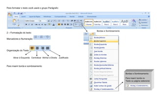Para formatar o texto você usará o grupo Parágrafo:
2 – Formatação do texto:
Marcadores e Numeração
Organização do Texto
Alinar à Esquerda Centralizar Alinhar à Direita Justificado
Para inserir borda e sombreamento
Bordas e Sombreamento
Bordas e Sombreamento:
Para inserir borda no
Texto ou página selecione:
 