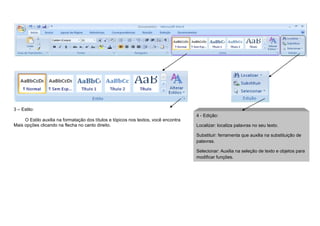 3 – Estilo:
O Estilo auxilia na formatação dos títulos e tópicos nos textos, você encontra
Mais opções clicando na flecha no canto direito.
4 - Edição:
Localizar: localiza palavras no seu texto.
Substituir: ferramenta que auxilia na substituição de
palavras.
Selecionar: Auxilia na seleção de texto e objetos para
modificar funções.
 