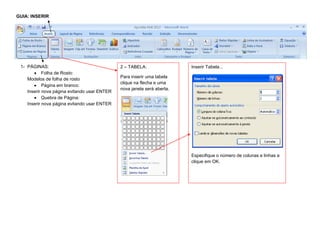 GUIA: INSERIR
1- PÁGINAS:
Folha de Rosto:
Modelos de folha de rosto
Página em branco:
Inserir nova página evitando usar ENTER
Quebra de Página:
Inserir nova página evitando usar ENTER
2 – TABELA:
Para inserir uma tabela
clique na flecha e uma
nova janela será aberta.
Inserir Tabela...
Especifique o número de colunas e linhas e
clique em OK.
 