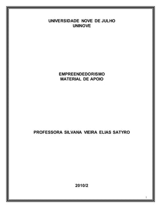1
UNIVERSIDADE NOVE DE JULHO
UNINOVE
EMPREENDEDORISMO
MATERIAL DE APOIO
PROFESSORA SILVANA VIEIRA ELIAS SATYRO
2010/2
 